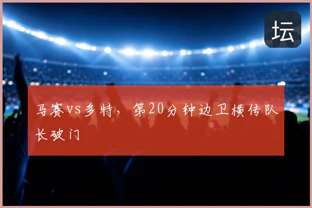 马赛vs多特，第20分钟边卫横传队长破门