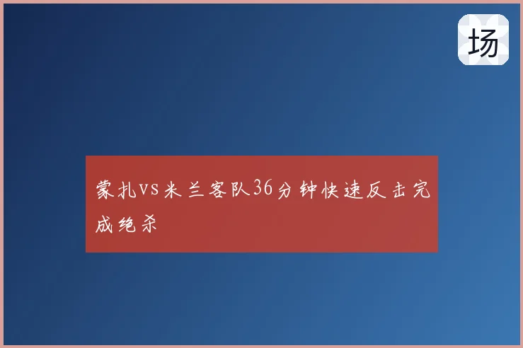 蒙扎vs米兰客队36分钟快速反击完成绝杀